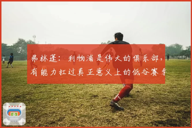 弗林蓬：利物浦是伟大的俱乐部，有能力扛过真正意义上的低谷赛季