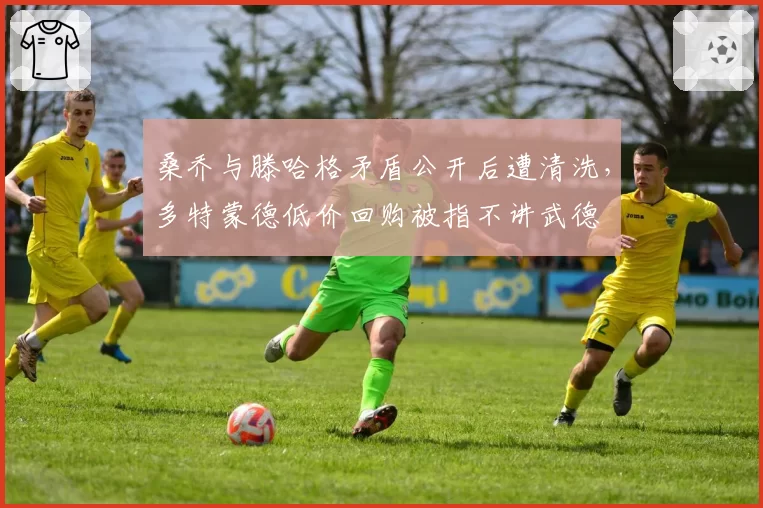 桑乔与滕哈格矛盾公开后遭清洗，多特蒙德低价回购被指不讲武德