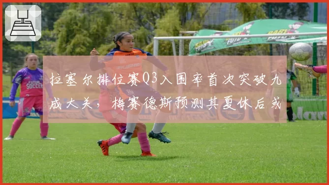 拉塞尔排位赛Q3入围率首次突破九成大关，梅赛德斯预测其夏休后或将迎来生涯新高