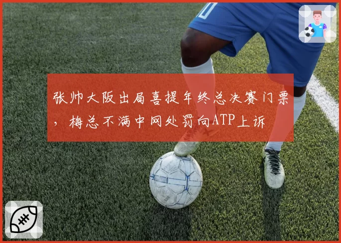 张帅大阪出局喜提年终总决赛门票,梅总不满中网处罚向ATP上诉