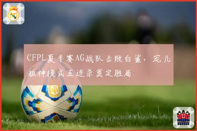 CFPL夏季赛AG战队击败白鲨，宠儿狙神模式五连杀奠定胜局