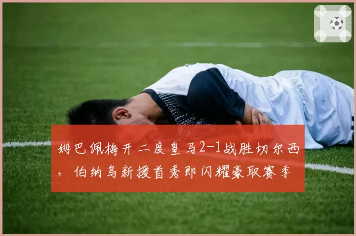 姆巴佩梅开二度皇马2-1战胜切尔西,伯纳乌新援首秀即闪耀豪取赛季首冠