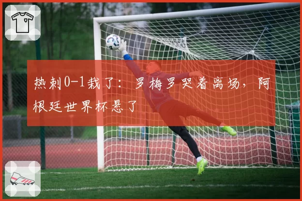 热刺0-1栽了：罗梅罗哭着离场，阿根廷世界杯悬了