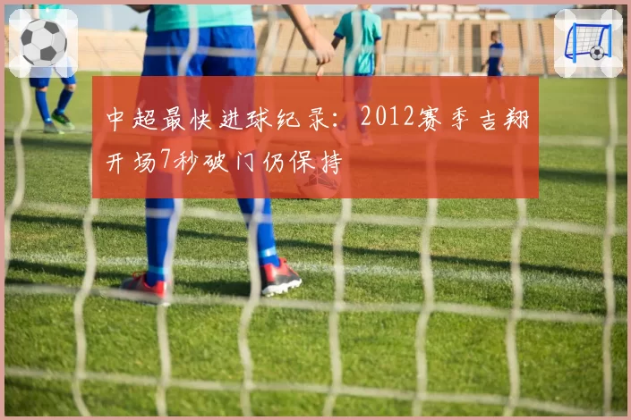 中超最快进球纪录：2012赛季吉翔开场7秒破门仍保持