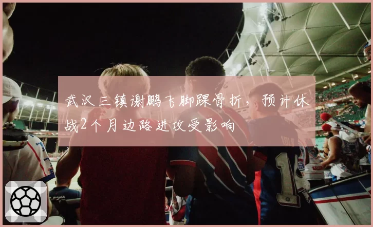 武汉三镇谢鹏飞脚踝骨折，预计休战2个月边路进攻受影响