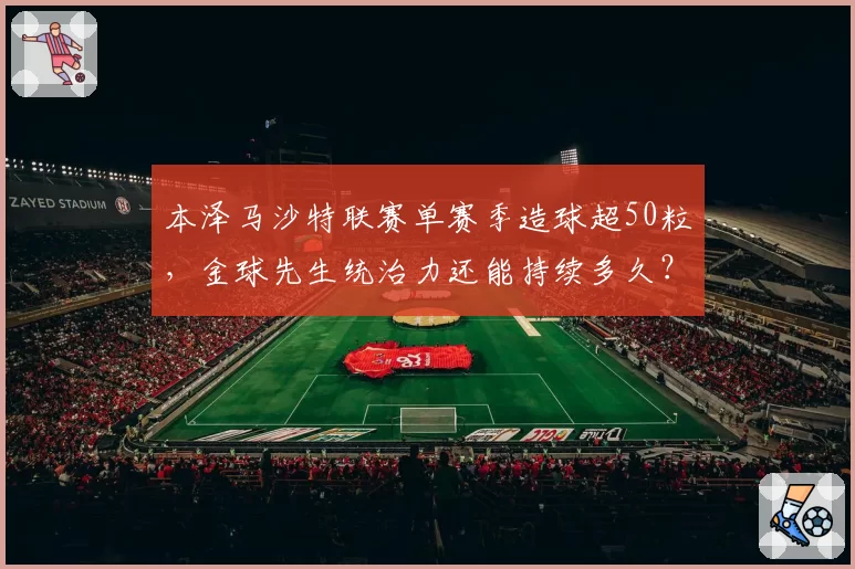 本泽马沙特联赛单赛季造球超50粒，金球先生统治力还能持续多久？
