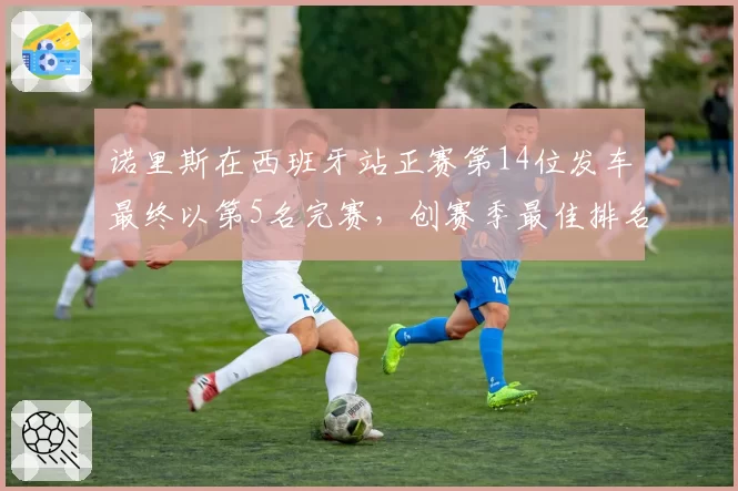 诺里斯在西班牙站正赛第14位发车最终以第5名完赛，创赛季最佳排名