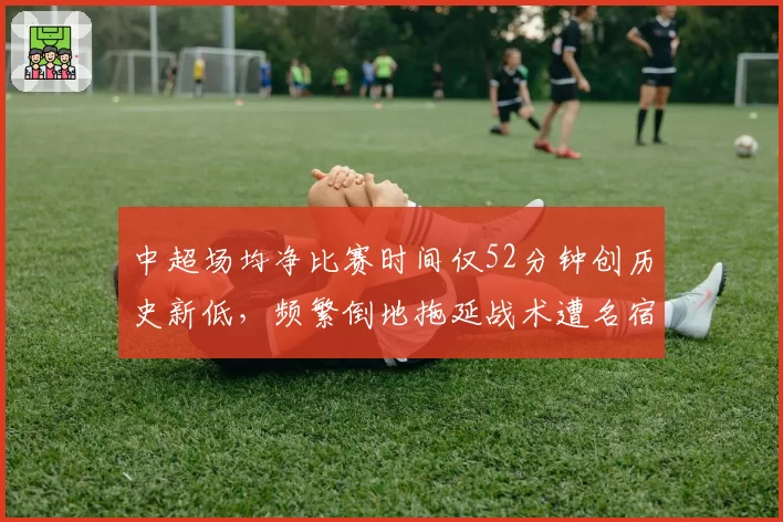 中超场均净比赛时间仅52分钟创历史新低，频繁倒地拖延战术遭名宿痛批“职业耻辱”