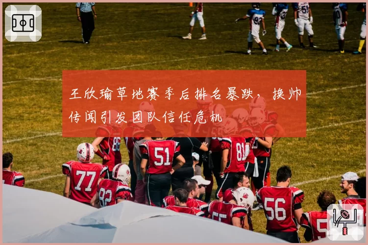 王欣瑜草地赛季后排名暴跌，换帅传闻引发团队信任危机