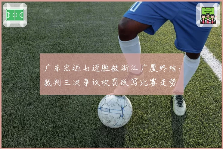 广东宏远七连胜被浙江广厦终结，裁判三次争议吹罚改写比赛走势