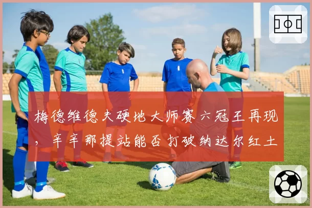 梅德维德夫硬地大师赛六冠王再现，辛辛那提站能否打破纳达尔红土垄断？