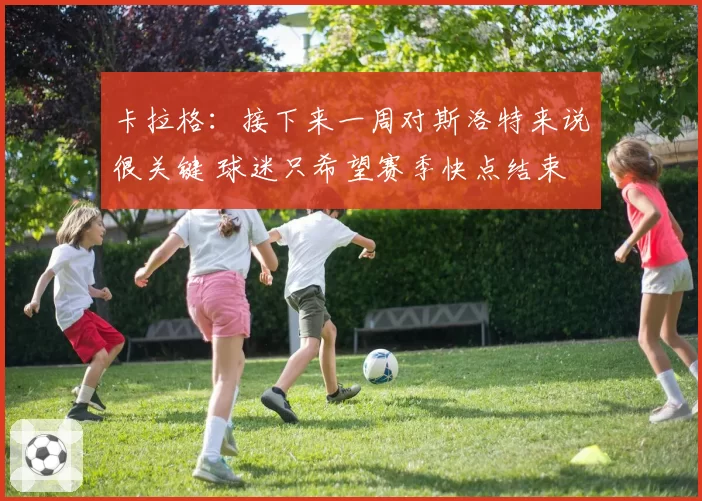 卡拉格：接下来一周对斯洛特来说很关键 球迷只希望赛季快点结束
