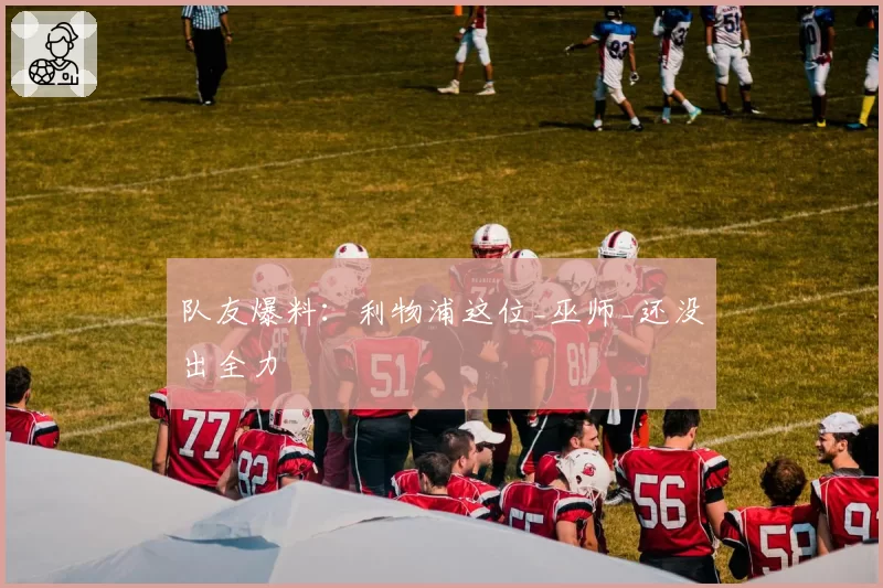 队友爆料：利物浦这位_巫师_还没出全力