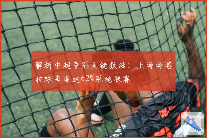 解析中超争冠关键数据：上海海港控球率高达62%冠绝联赛