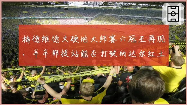 梅德维德夫硬地大师赛六冠王再现，辛辛那提站能否打破纳达尔红土垄断？