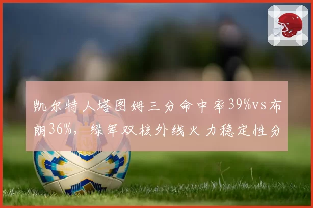凯尔特人塔图姆三分命中率39%vs布朗36%，绿军双核外线火力稳定性分化