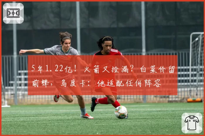 5年1.22亿！火箭又捡漏？白菜价留前锋，乌度卡：他适配任何阵容