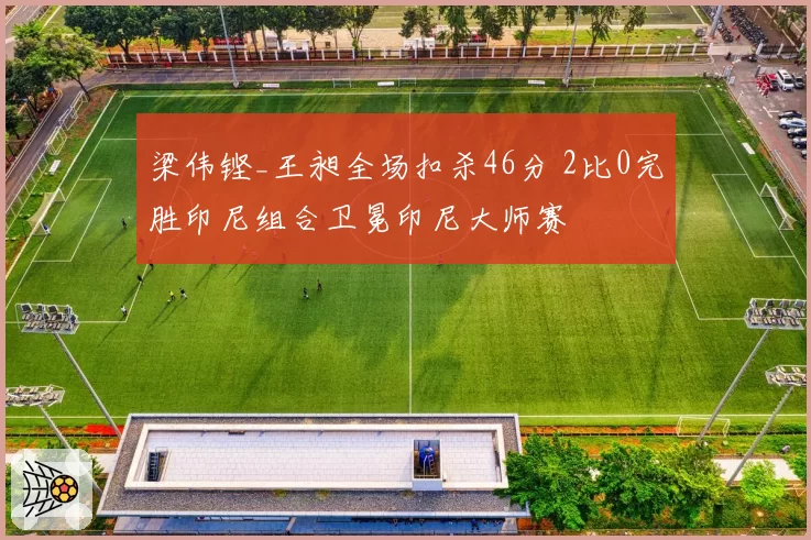 梁伟铿_王昶全场扣杀46分 2比0完胜印尼组合卫冕印尼大师赛
