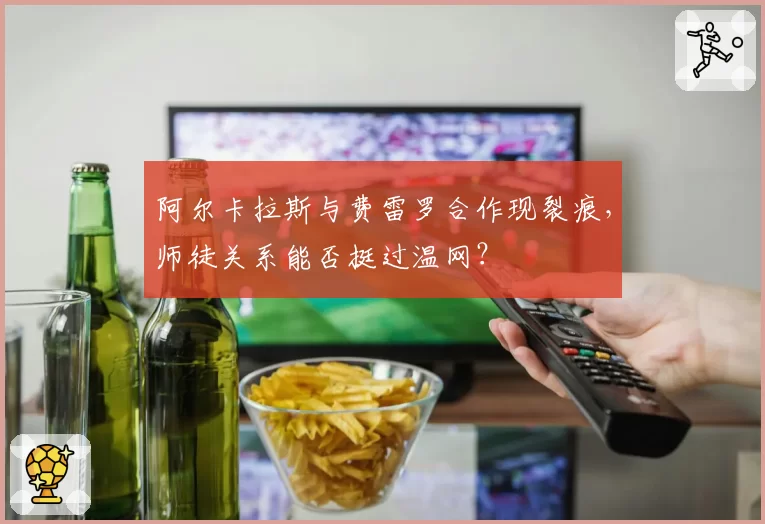 阿尔卡拉斯与费雷罗合作现裂痕，师徒关系能否挺过温网？