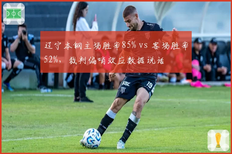 辽宁本钢主场胜率85% vs 客场胜率52%，裁判偏哨效应数据说话