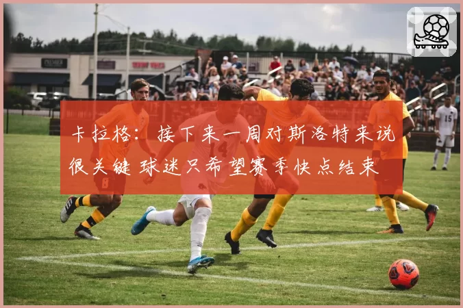 卡拉格：接下来一周对斯洛特来说很关键 球迷只希望赛季快点结束