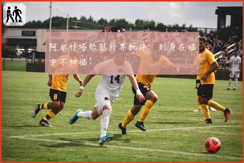 阿尔特塔怒怼外界批评：别身在福中不知福！