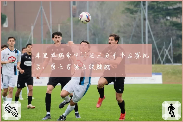 库里单场命中11记三分平季后赛纪录，勇士客场击败鹈鹕