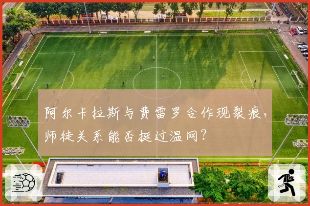 阿尔卡拉斯与费雷罗合作现裂痕，师徒关系能否挺过温网？