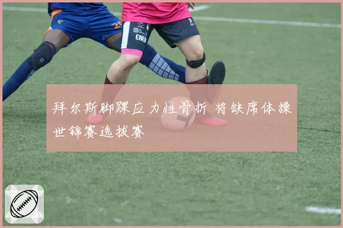 拜尔斯脚踝应力性骨折 将缺席体操世锦赛选拔赛