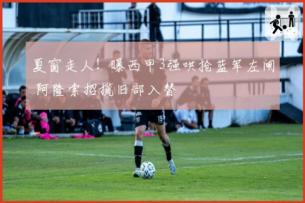 夏窗走人！曝西甲3强哄抢蓝军左闸 阿隆索招揽旧部入替