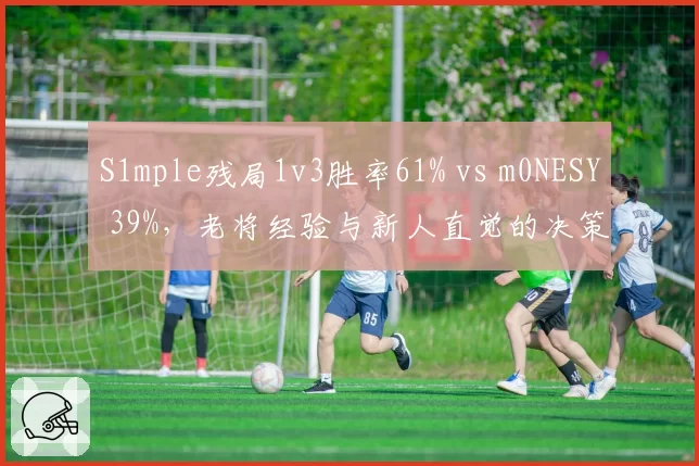 S1mple残局1v3胜率61% vs m0NESY 39%，老将经验与新人直觉的决策分水岭