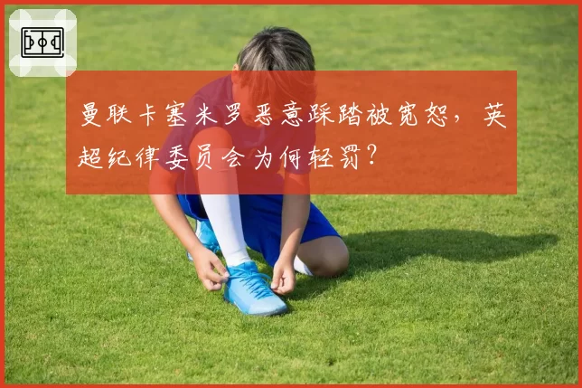 曼联卡塞米罗恶意踩踏被宽恕，英超纪律委员会为何轻罚？