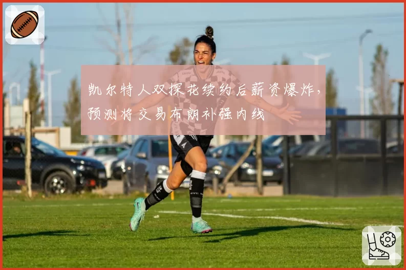 凯尔特人双探花续约后薪资爆炸，预测将交易布朗补强内线
