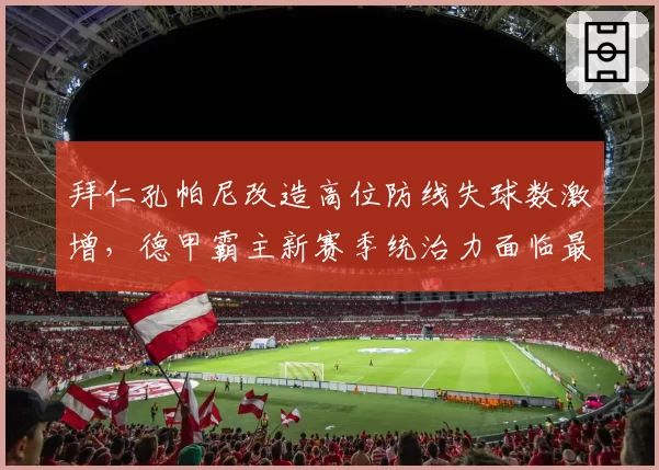 拜仁孔帕尼改造高位防线失球数激增,德甲霸主新赛季统治力面临最大考验__br_