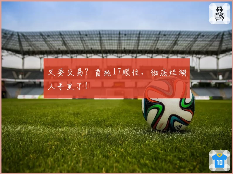 又要交易？首轮17顺位，彻底烂湖人手里了！