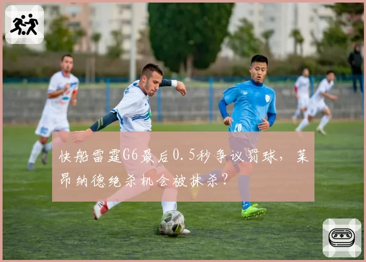 快船雷霆G6最后0.5秒争议罚球，莱昂纳德绝杀机会被抹杀？