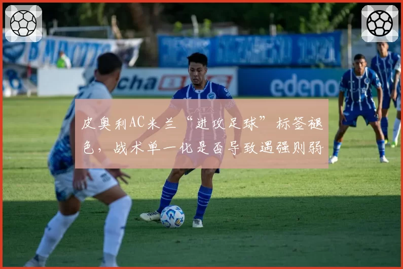 皮奥利AC米兰“进攻足球”标签褪色，战术单一化是否导致遇强则弱？