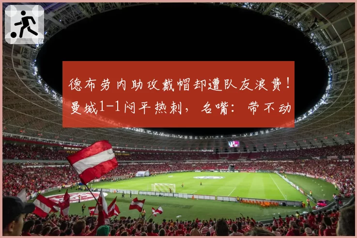 德布劳内助攻戴帽却遭队友浪费！曼城1-1闷平热刺，名嘴：带不动