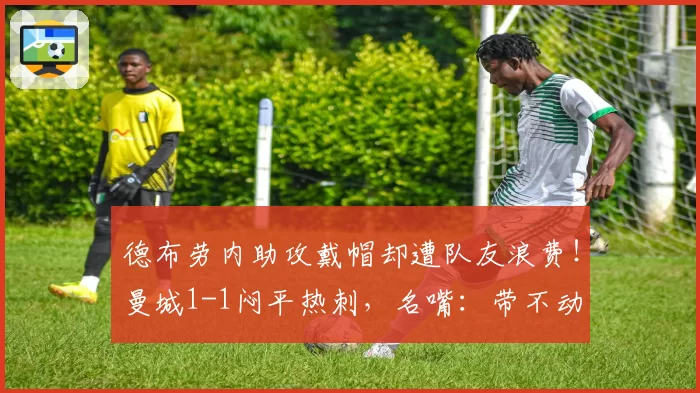 德布劳内助攻戴帽却遭队友浪费！曼城1-1闷平热刺，名嘴：带不动