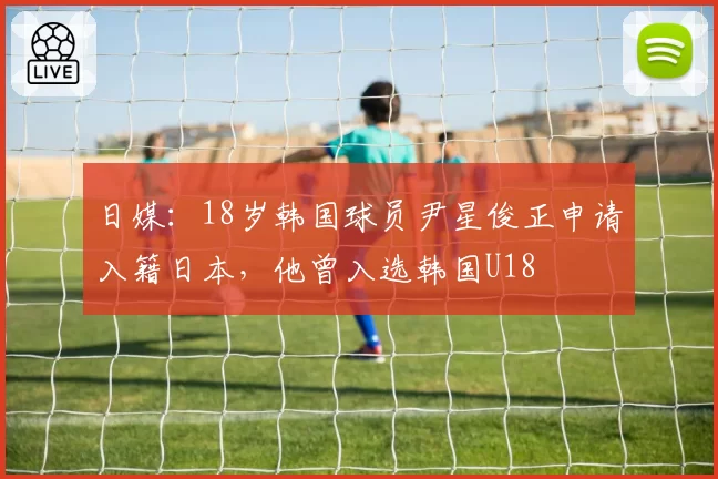 日媒：18岁韩国球员尹星俊正申请入籍日本，他曾入选韩国U18