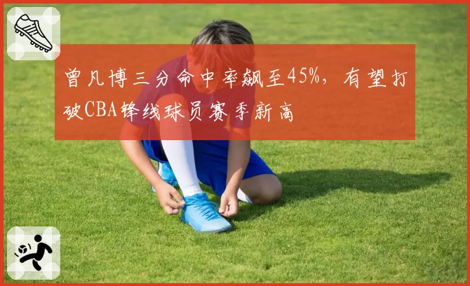 曾凡博三分命中率飙至45%，有望打破CBA锋线球员赛季新高