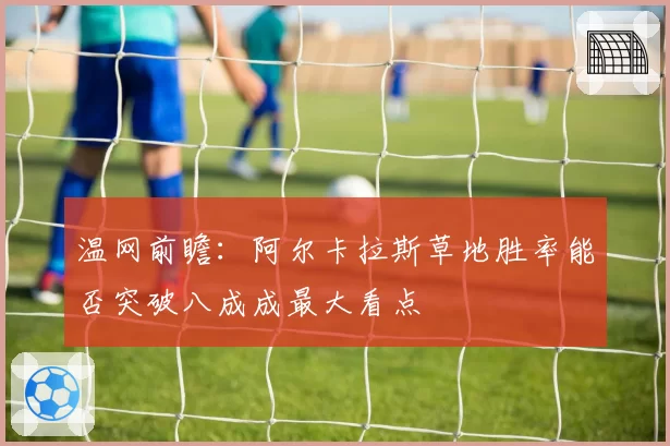 温网前瞻：阿尔卡拉斯草地胜率能否突破八成成最大看点