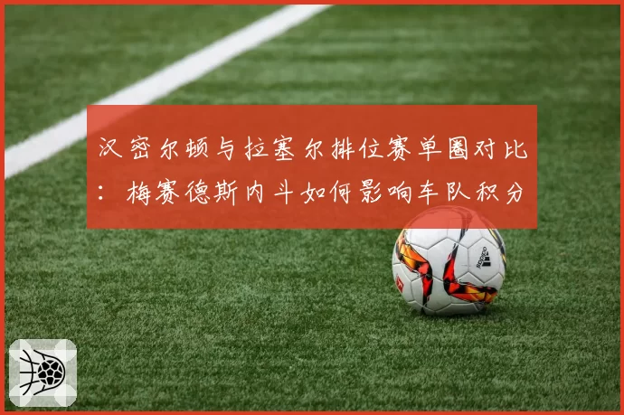 汉密尔顿与拉塞尔排位赛单圈对比：梅赛德斯内斗如何影响车队积分