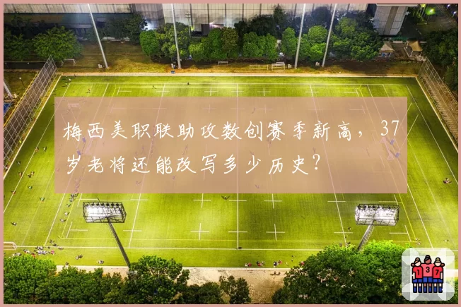 梅西美职联助攻数创赛季新高，37岁老将还能改写多少历史？