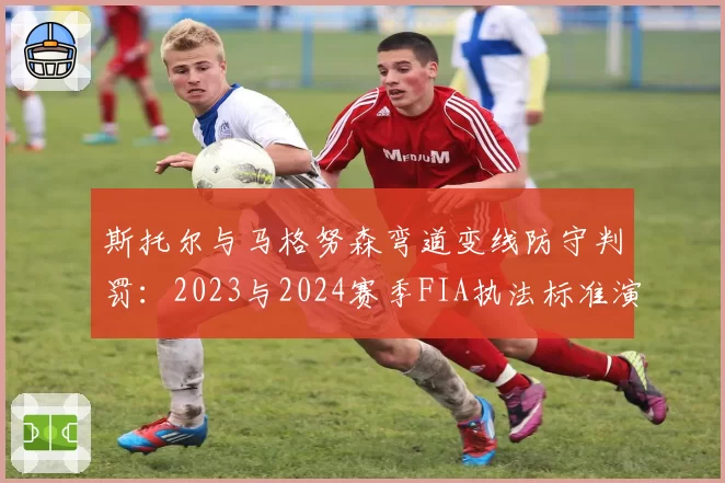 斯托尔与马格努森弯道变线防守判罚：2023与2024赛季FIA执法标准演变对照