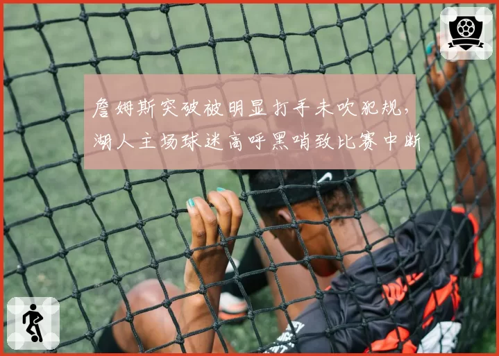 詹姆斯突破被明显打手未吹犯规，湖人主场球迷高呼黑哨致比赛中断五分钟