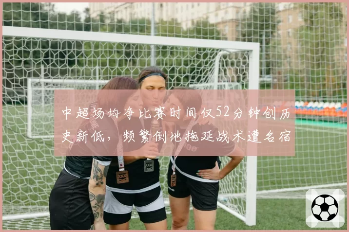 中超场均净比赛时间仅52分钟创历史新低，频繁倒地拖延战术遭名宿痛批“职业耻辱”