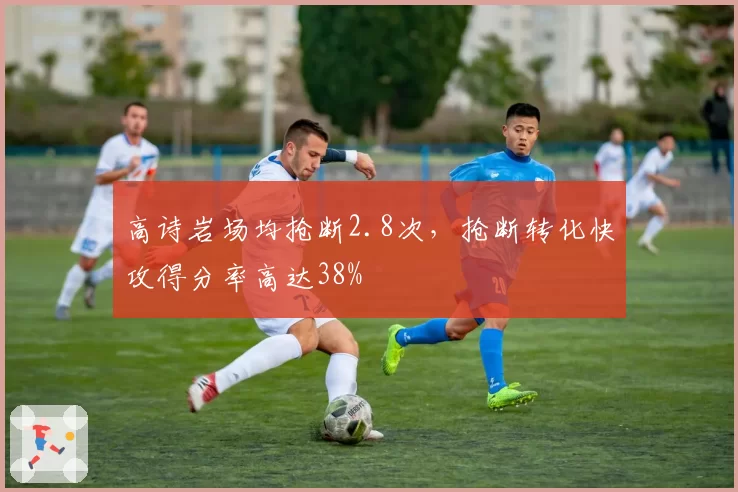 高诗岩场均抢断2.8次，抢断转化快攻得分率高达38%