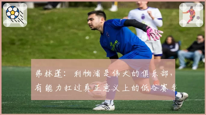 弗林蓬：利物浦是伟大的俱乐部，有能力扛过真正意义上的低谷赛季