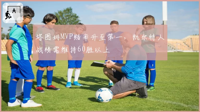 塔图姆MVP赔率升至第一,凯尔特人战绩需维持60胜以上